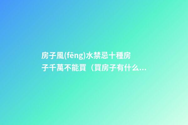 房子風(fēng)水禁忌十種房子千萬不能買（買房子有什么風(fēng)水禁忌）