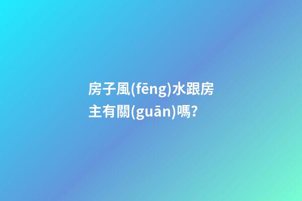 房子風(fēng)水跟房主有關(guān)嗎？