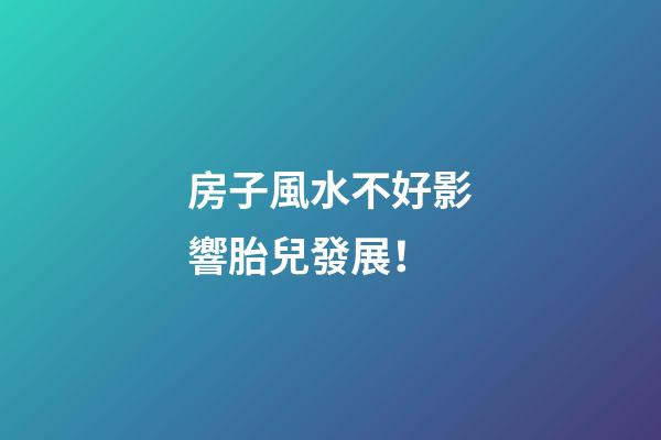 房子風水不好影響胎兒發展！