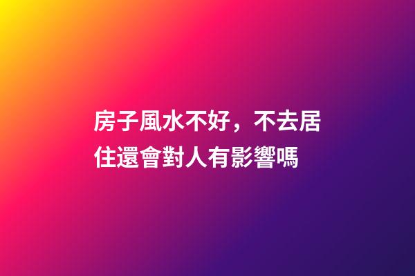 房子風水不好，不去居住還會對人有影響嗎
