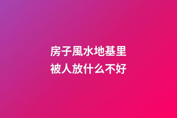 房子風水地基里被人放什么不好