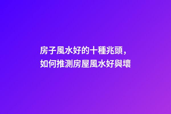 房子風水好的十種兆頭，如何推測房屋風水好與壞