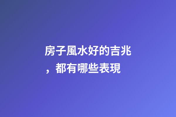 房子風水好的吉兆，都有哪些表現