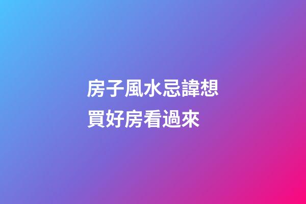 房子風水忌諱想買好房看過來