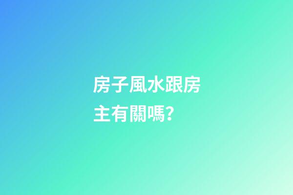 房子風水跟房主有關嗎？