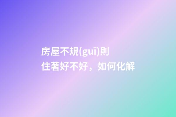 房屋不規(guī)則住著好不好，如何化解