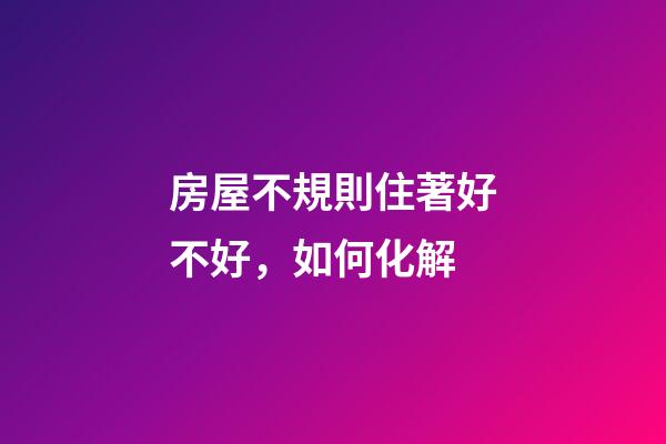 房屋不規則住著好不好，如何化解