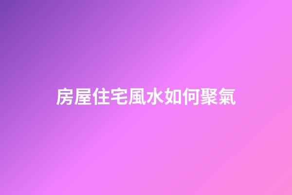房屋住宅風水如何聚氣