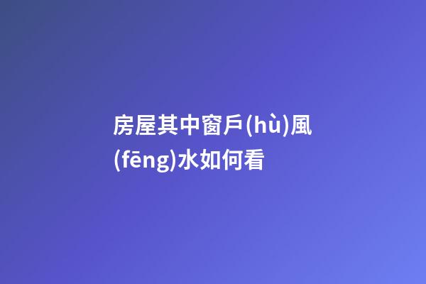 房屋其中窗戶(hù)風(fēng)水如何看