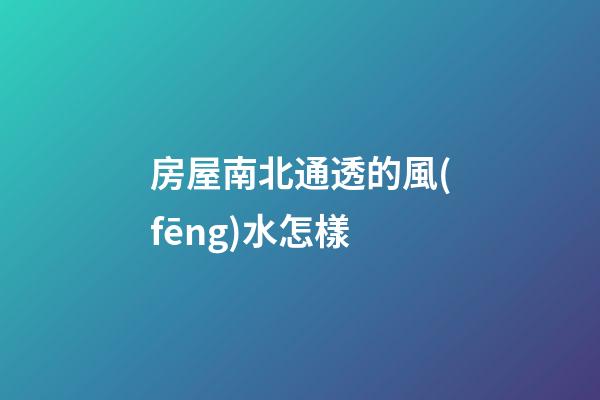 房屋南北通透的風(fēng)水怎樣