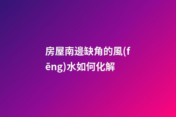 房屋南邊缺角的風(fēng)水如何化解
