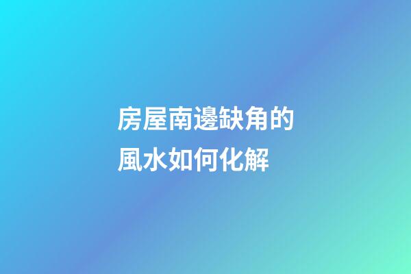 房屋南邊缺角的風水如何化解
