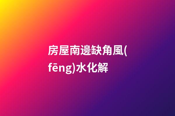 房屋南邊缺角風(fēng)水化解