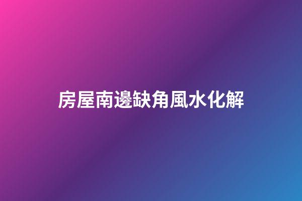 房屋南邊缺角風水化解