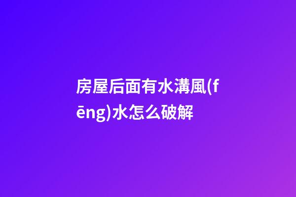 房屋后面有水溝風(fēng)水怎么破解