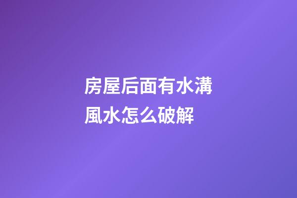 房屋后面有水溝風水怎么破解