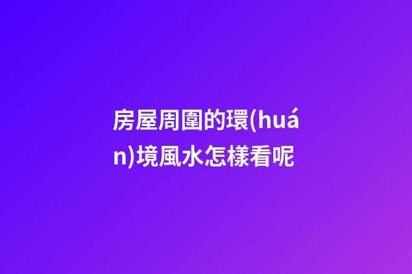 房屋周圍的環(huán)境風水怎樣看呢