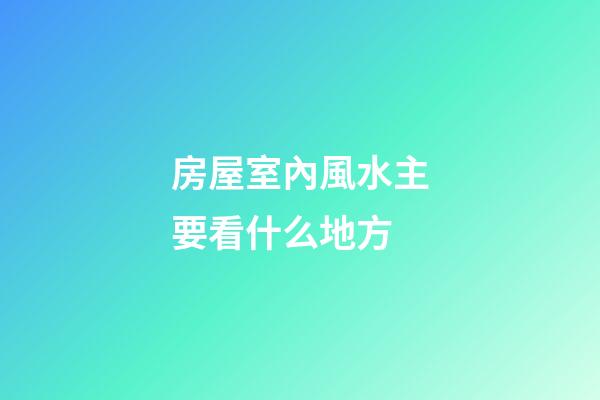 房屋室內風水主要看什么地方