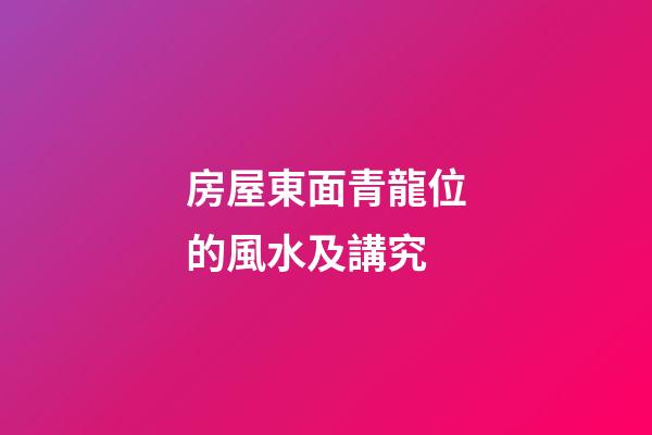 房屋東面青龍位的風水及講究