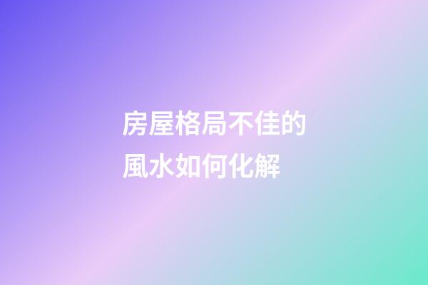 房屋格局不佳的風水如何化解