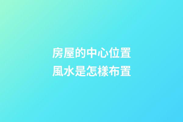 房屋的中心位置風水是怎樣布置