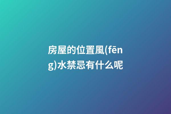 房屋的位置風(fēng)水禁忌有什么呢