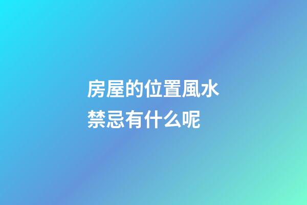 房屋的位置風水禁忌有什么呢
