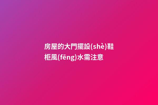 房屋的大門擺設(shè)鞋柜風(fēng)水需注意