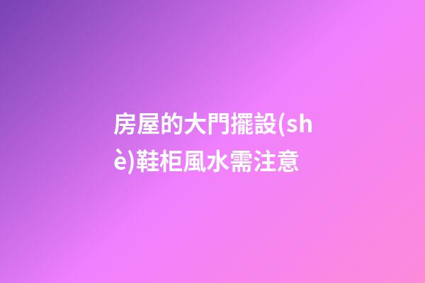 房屋的大門擺設(shè)鞋柜風水需注意