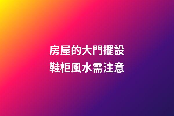 房屋的大門擺設鞋柜風水需注意