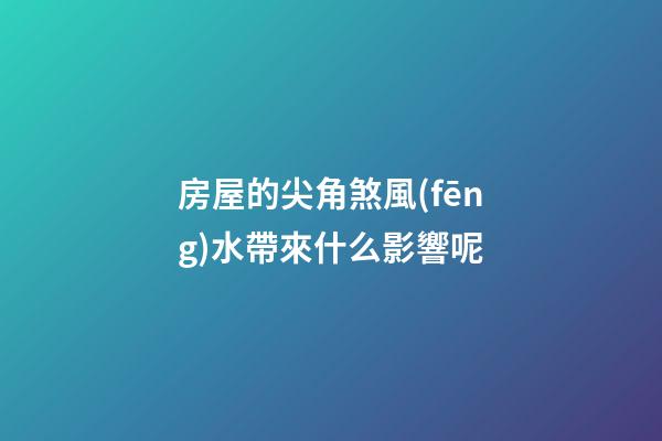 房屋的尖角煞風(fēng)水帶來什么影響呢
