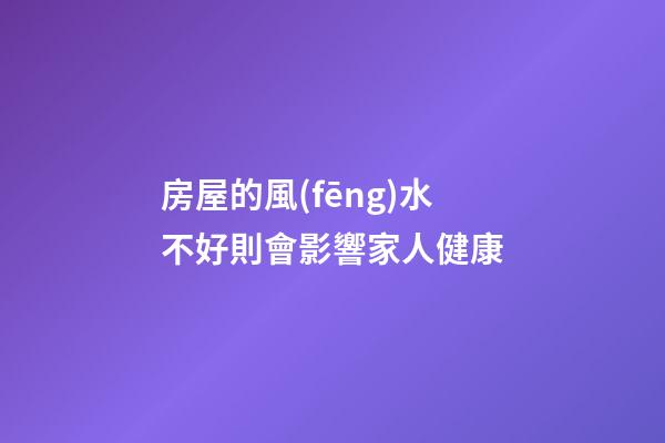 房屋的風(fēng)水不好則會影響家人健康
