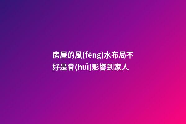 房屋的風(fēng)水布局不好是會(huì)影響到家人