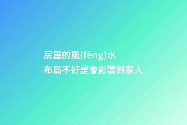 房屋的風(fēng)水布局不好是會影響到家人