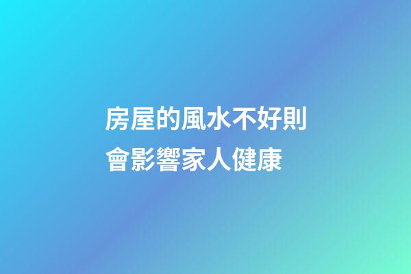 房屋的風水不好則會影響家人健康