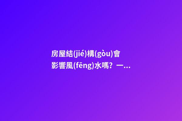 房屋結(jié)構(gòu)會影響風(fēng)水嗎？一體式設(shè)計(jì)觸犯家居風(fēng)水禁忌