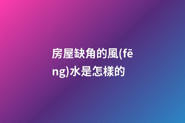房屋缺角的風(fēng)水是怎樣的