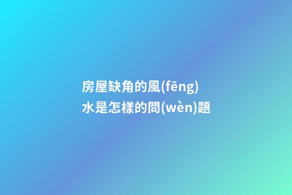 房屋缺角的風(fēng)水是怎樣的問(wèn)題