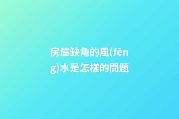 房屋缺角的風(fēng)水是怎樣的問題