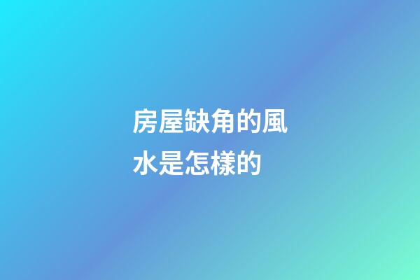 房屋缺角的風水是怎樣的