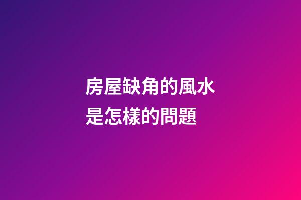房屋缺角的風水是怎樣的問題