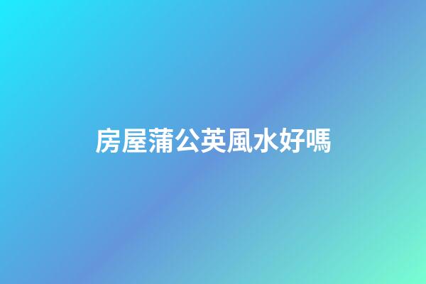 房屋蒲公英風水好嗎