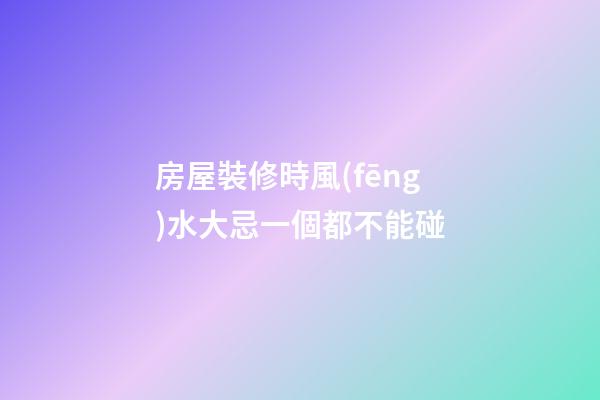 房屋裝修時風(fēng)水大忌一個都不能碰