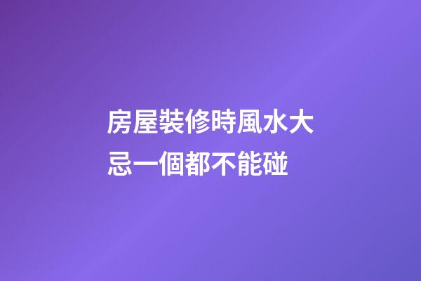 房屋裝修時風水大忌一個都不能碰
