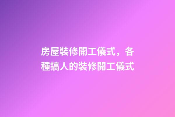 房屋裝修開工儀式，各種搞人的裝修開工儀式-第1張-觀點(diǎn)-玄機(jī)派