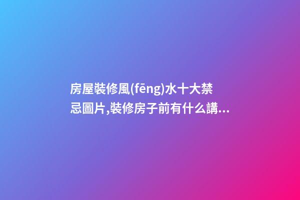 房屋裝修風(fēng)水十大禁忌圖片,裝修房子前有什么講究風(fēng)水