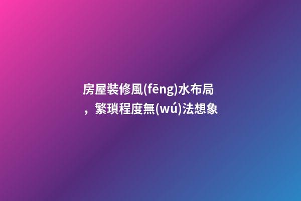 房屋裝修風(fēng)水布局，繁瑣程度無(wú)法想象