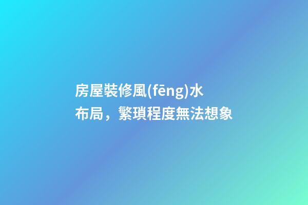房屋裝修風(fēng)水布局，繁瑣程度無法想象