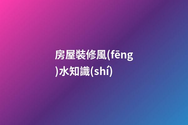 房屋裝修風(fēng)水知識(shí)