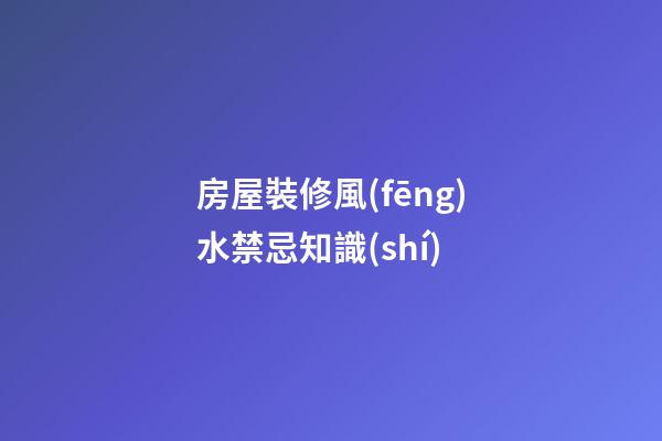 房屋裝修風(fēng)水禁忌知識(shí)